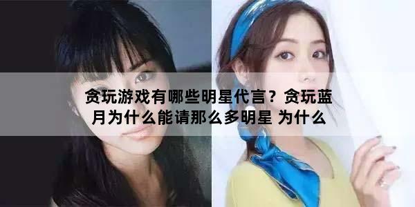 贪玩游戏有哪些明星代言？贪玩蓝月为什么能请那么多明星 为什么请那么多代言人